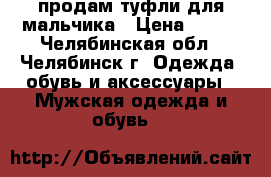 продам туфли для мальчика › Цена ­ 700 - Челябинская обл., Челябинск г. Одежда, обувь и аксессуары » Мужская одежда и обувь   
